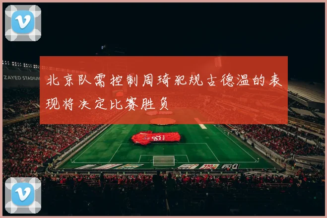 北京队需控制周琦犯规古德温的表现将决定比赛胜负