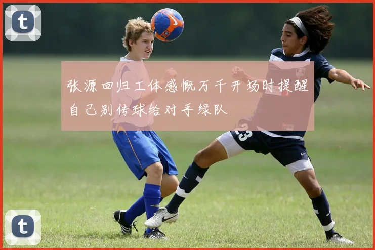 张源回归工体感慨万千开场时提醒自己别传球给对手绿队