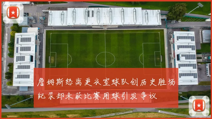 詹姆斯怒离更衣室球队创历史胜场纪录却未获比赛用球引发争议
