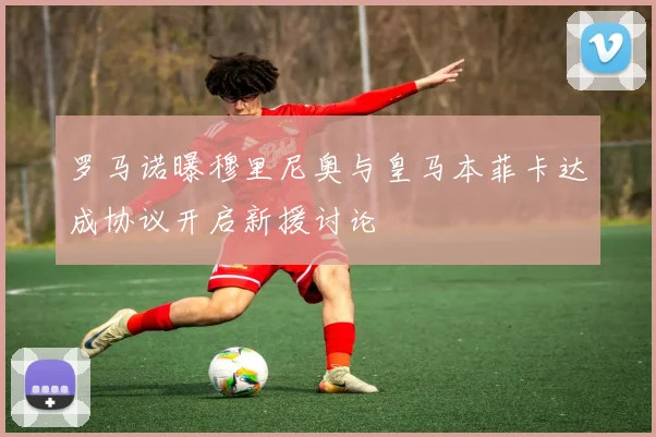 罗马诺曝穆里尼奥与皇马本菲卡达成协议开启新援讨论