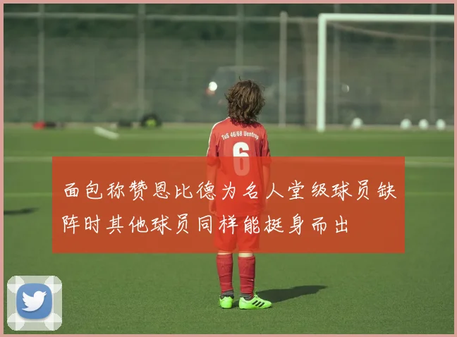 面包称赞恩比德为名人堂级球员缺阵时其他球员同样能挺身而出