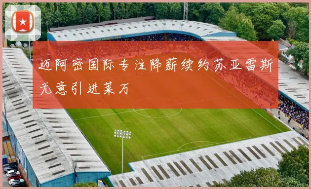 迈阿密国际专注降薪续约苏亚雷斯无意引进莱万