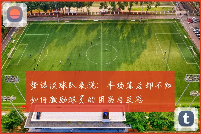 努诺谈球队表现：半场落后却不知如何激励球员的困惑与反思