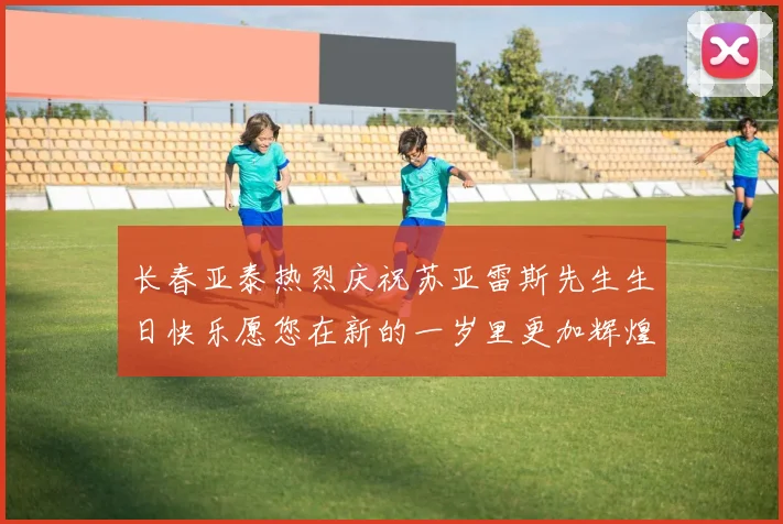 长春亚泰热烈庆祝苏亚雷斯先生生日快乐愿您在新的一岁里更加辉煌