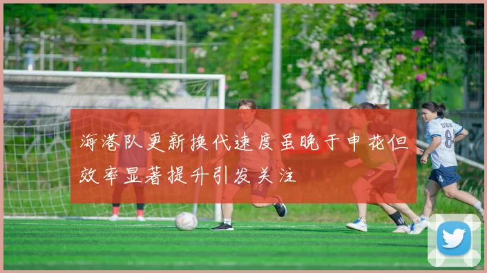 海港队更新换代速度虽晚于申花但效率显著提升引发关注