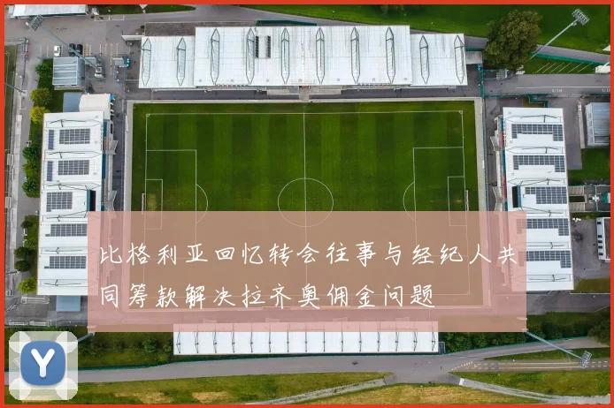 比格利亚回忆转会往事与经纪人共同筹款解决拉齐奥佣金问题