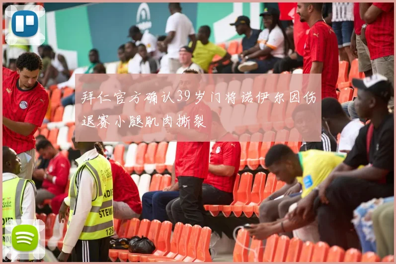 拜仁官方确认39岁门将诺伊尔因伤退赛小腿肌肉撕裂