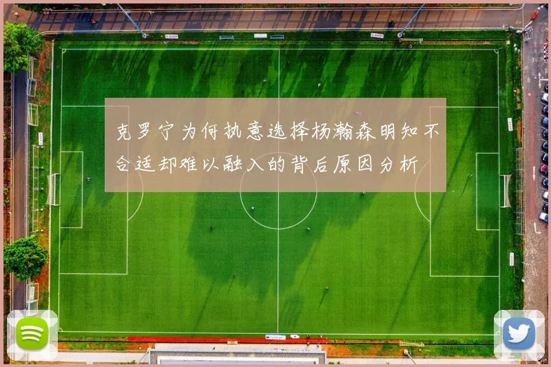 克罗宁为何执意选择杨瀚森明知不合适却难以融入的背后原因分析