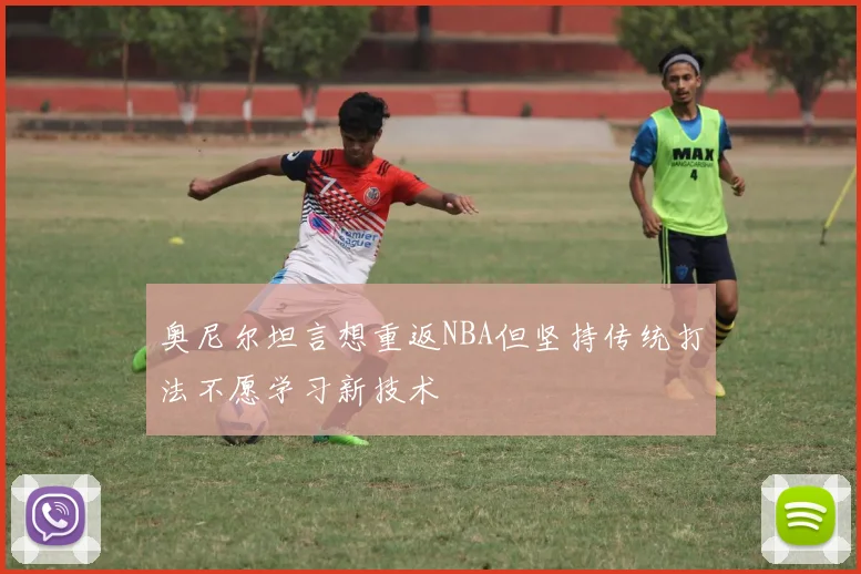 奥尼尔坦言想重返NBA但坚持传统打法不愿学习新技术