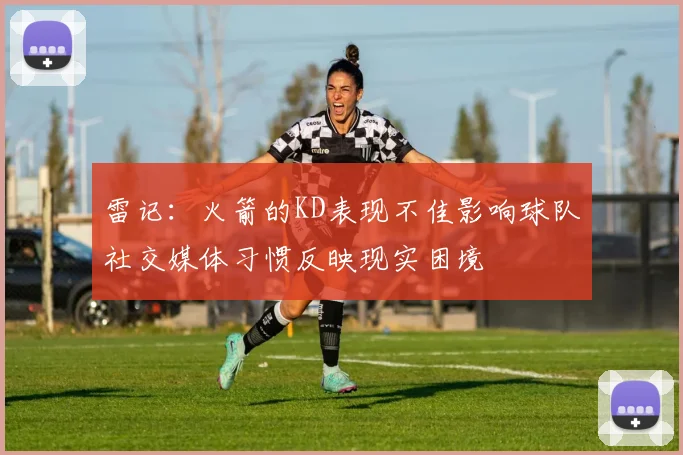雷记：火箭的KD表现不佳影响球队社交媒体习惯反映现实困境