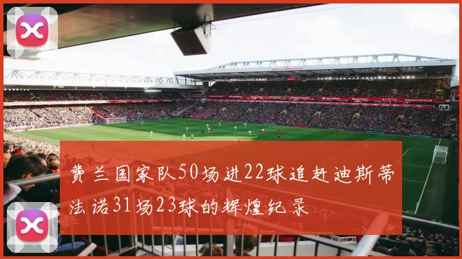 费兰国家队50场进22球追赶迪斯蒂法诺31场23球的辉煌纪录