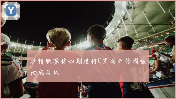 沙特联赛将如期进行C罗离开传闻被彻底否认