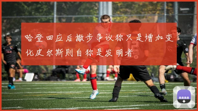 哈登回应后撤步争议称只是增加变化皮尔斯则自称是发明者