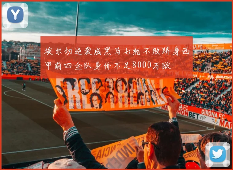 埃尔切逆袭成黑马七轮不败跻身西甲前四全队身价不足8000万欧