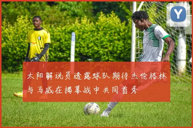 太阳解说员透露球队期待杰伦格林与马威在揭幕战中共同首秀