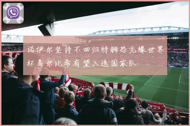 诺伊尔坚持不回归特狮恐无缘世界杯乌尔比希有望入选国家队