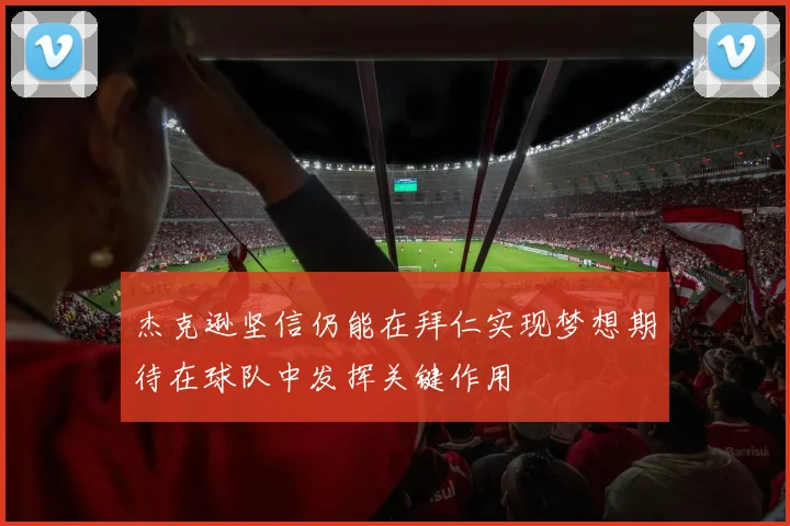 杰克逊坚信仍能在拜仁实现梦想期待在球队中发挥关键作用