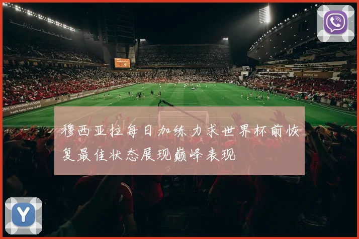 穆西亚拉每日加练力求世界杯前恢复最佳状态展现巅峰表现