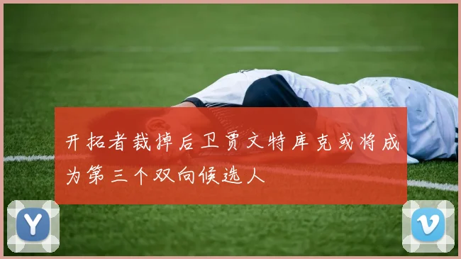 开拓者裁掉后卫贾文特库克或将成为第三个双向候选人