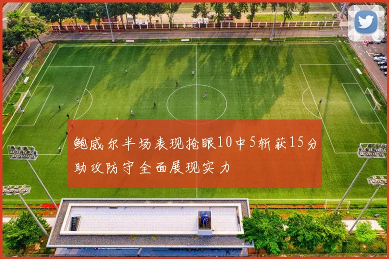 鲍威尔半场表现抢眼10中5斩获15分助攻防守全面展现实力