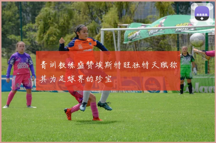 青训教练盛赞埃斯特旺独特天赋称其为足球界的珍宝