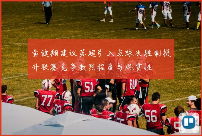 黄健翔建议苏超引入点球决胜制提升联赛竞争激烈程度与观赏性