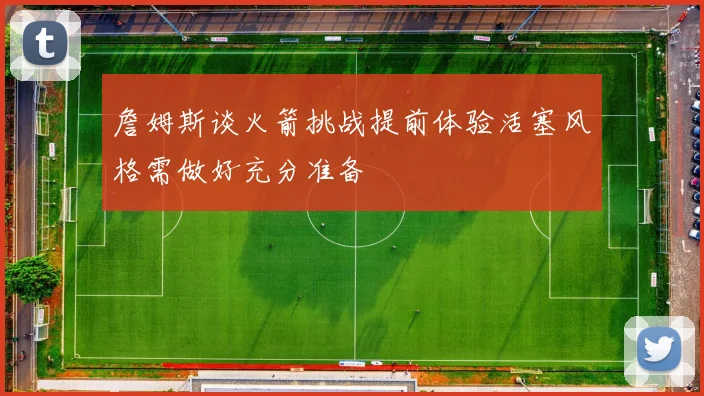 詹姆斯谈火箭挑战提前体验活塞风格需做好充分准备