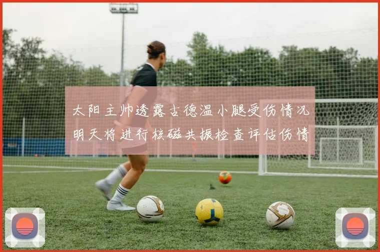 太阳主帅透露古德温小腿受伤情况明天将进行核磁共振检查评估伤情