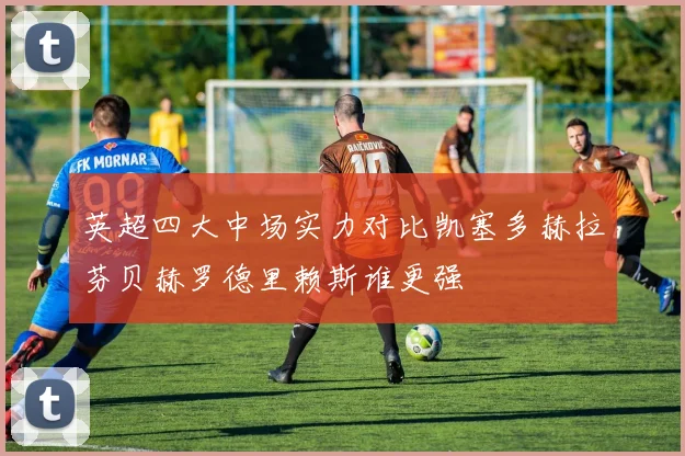 英超四大中场实力对比凯塞多赫拉芬贝赫罗德里赖斯谁更强