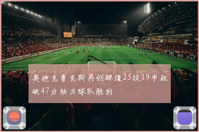 奥迪克鲁克斯再创辉煌25投19中狂砍47分助力球队胜利