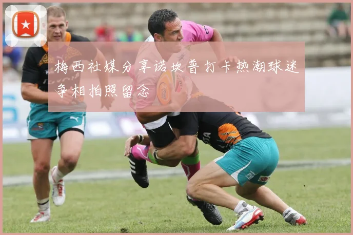 梅西社媒分享诺坎普打卡热潮球迷争相拍照留念