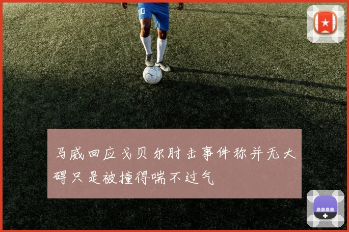 马威回应戈贝尔肘击事件称并无大碍只是被撞得喘不过气