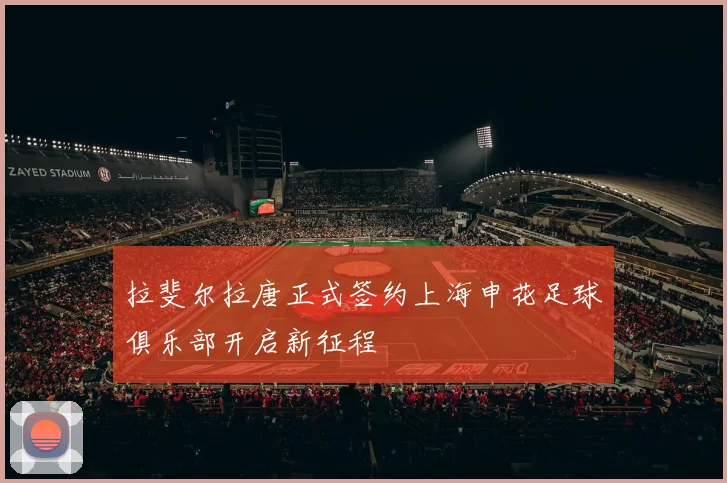 拉斐尔拉唐正式签约上海申花足球俱乐部开启新征程