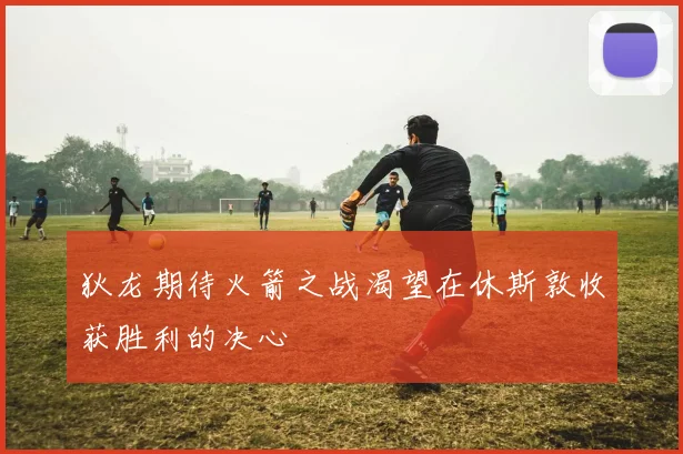 狄龙期待火箭之战渴望在休斯敦收获胜利的决心
