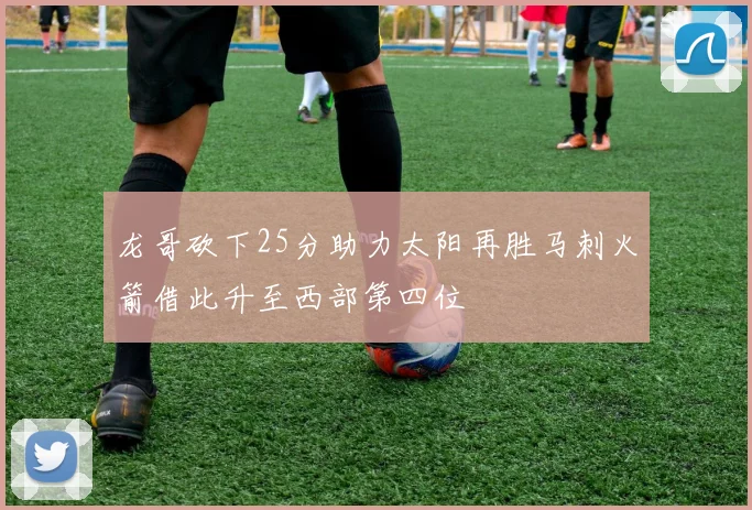 龙哥砍下25分助力太阳再胜马刺火箭借此升至西部第四位
