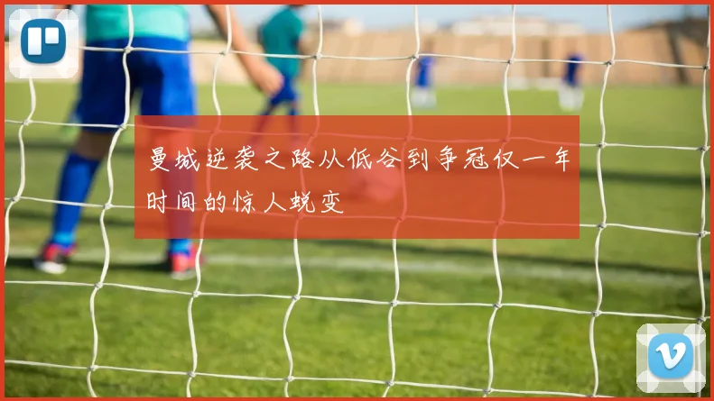 曼城逆袭之路从低谷到争冠仅一年时间的惊人蜕变