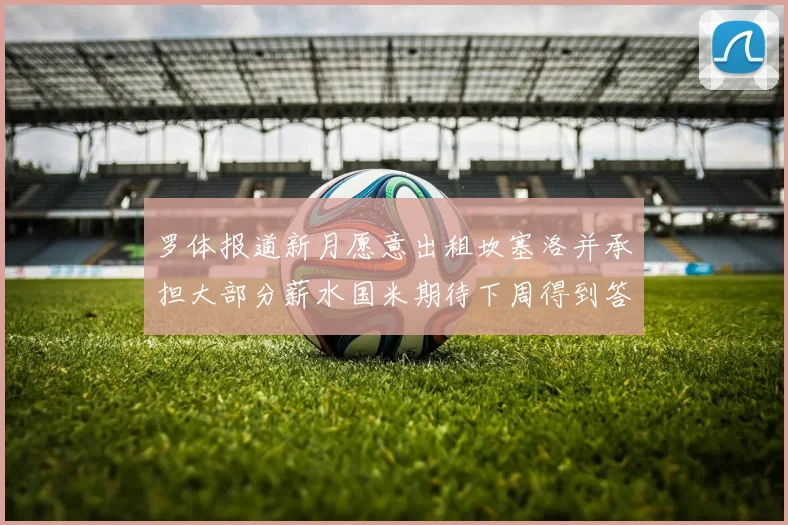 罗体报道新月愿意出租坎塞洛并承担大部分薪水国米期待下周得到答复