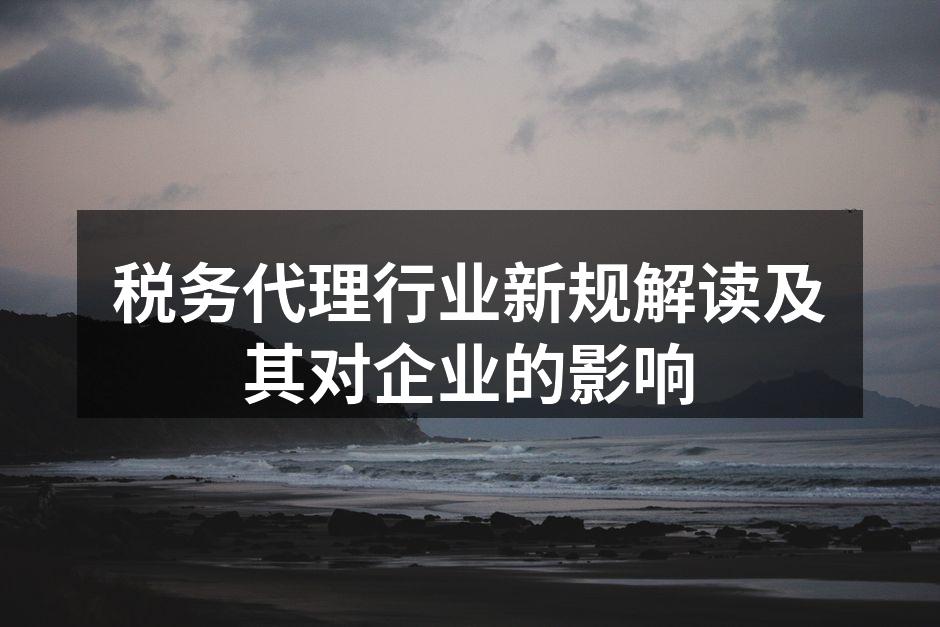 税务代理行业新规解读及其对企业的影响